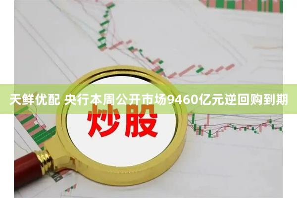 天鲜优配 央行本周公开市场9460亿元逆回购到期