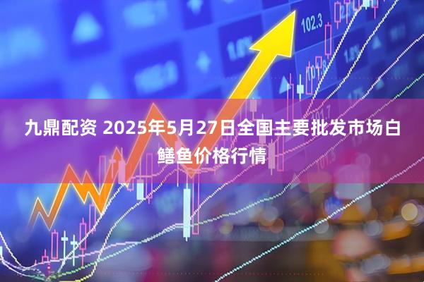 九鼎配资 2025年5月27日全国主要批发市场白鳝鱼价格行情