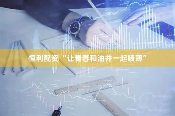 恒利配资 “让青春和油井一起喷薄”