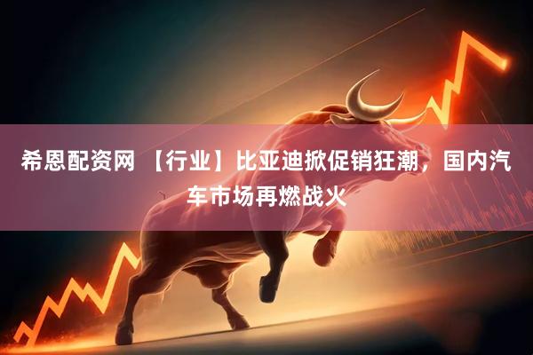 希恩配资网 【行业】比亚迪掀促销狂潮，国内汽车市场再燃战火