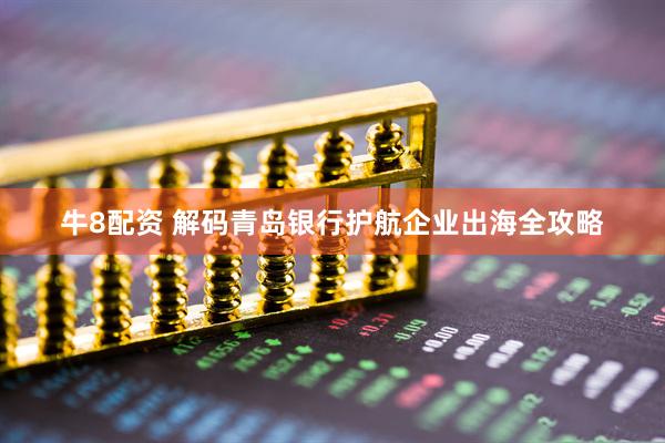 牛8配资 解码青岛银行护航企业出海全攻略