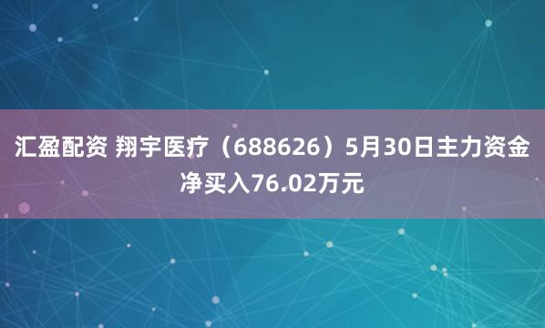 汇盈配资 翔宇医疗（688626）5月30日主力资金净买入76.02万元