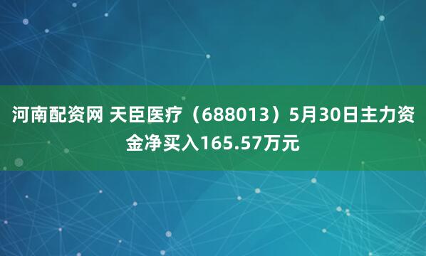 河南配资网 天臣医疗（688013）5月30日主力资金净买入165.57万元