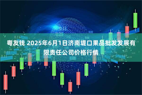 粤友钱 2025年6月1日济南堤口果品批发发展有限责任公司价格行情