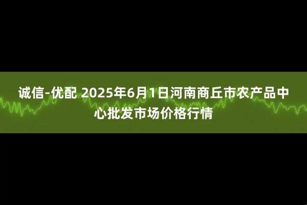 诚信-优配 2025年6月1日河南商丘市农产品中心批发市场价格行情