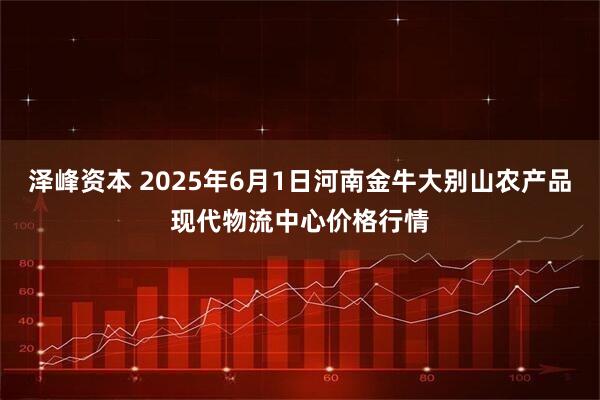 泽峰资本 2025年6月1日河南金牛大别山农产品现代物流中心价格行情