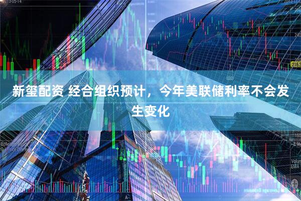 新玺配资 经合组织预计，今年美联储利率不会发生变化