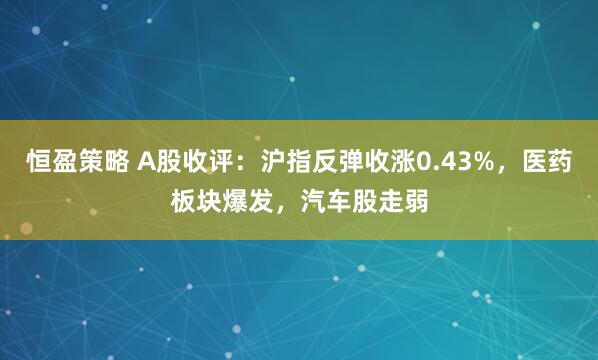 恒盈策略 A股收评：沪指反弹收涨0.43%，医药板块爆发，汽车股走弱