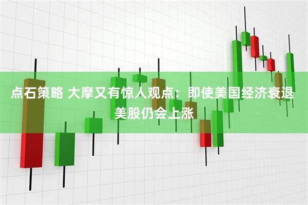 点石策略 大摩又有惊人观点：即使美国经济衰退 美股仍会上涨