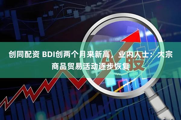 创同配资 BDI创两个月来新高，业内人士：大宗商品贸易活动逐步恢复