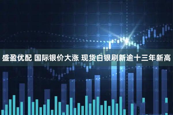 盛盈优配 国际银价大涨 现货白银刷新逾十三年新高
