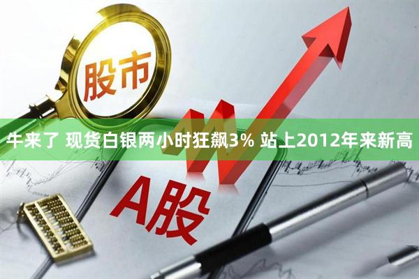 牛来了 现货白银两小时狂飙3% 站上2012年来新高