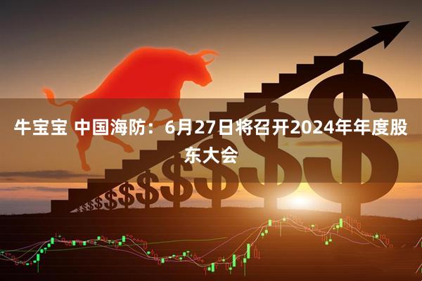 牛宝宝 中国海防：6月27日将召开2024年年度股东大会