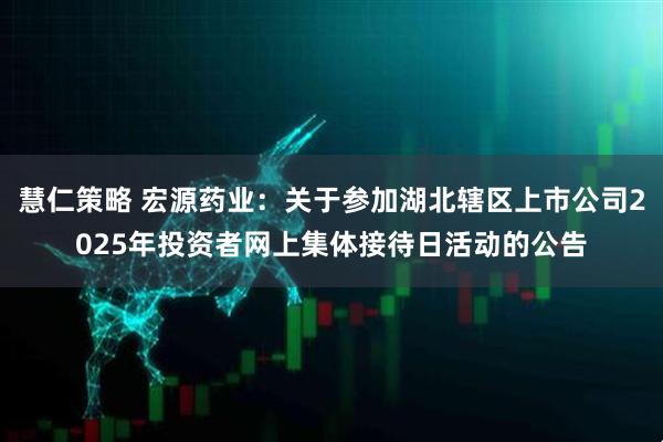 慧仁策略 宏源药业：关于参加湖北辖区上市公司2025年投资者网上集体接待日活动的公告