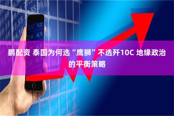鹏配资 泰国为何选“鹰狮”不选歼10C 地缘政治的平衡策略