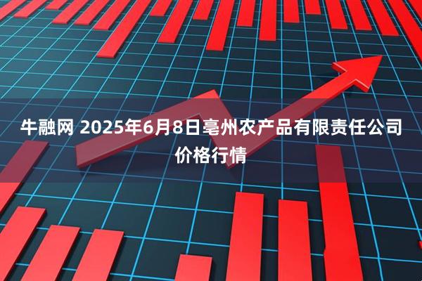 牛融网 2025年6月8日亳州农产品有限责任公司价格行情