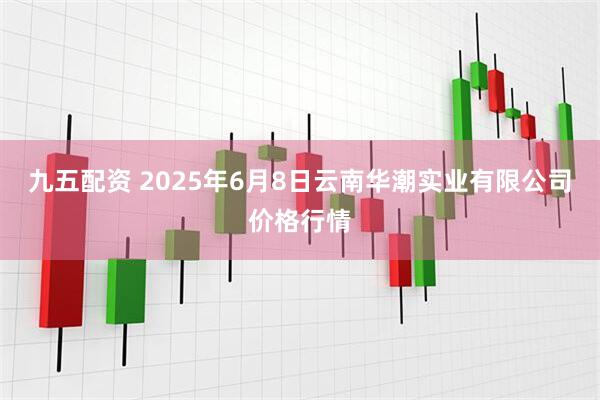 九五配资 2025年6月8日云南华潮实业有限公司价格行情