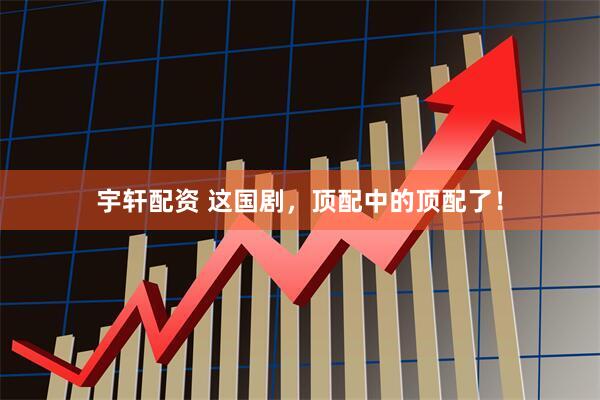 宇轩配资 这国剧，顶配中的顶配了！