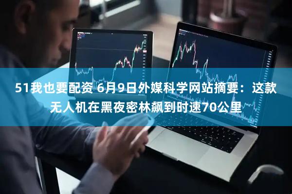 51我也要配资 6月9日外媒科学网站摘要：这款无人机在黑夜密林飙到时速70公里