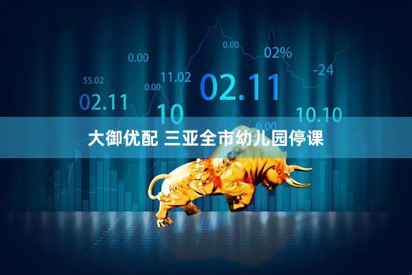 大御优配 三亚全市幼儿园停课