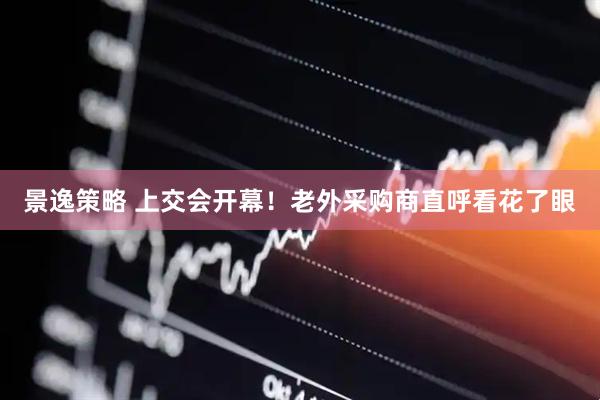 景逸策略 上交会开幕！老外采购商直呼看花了眼