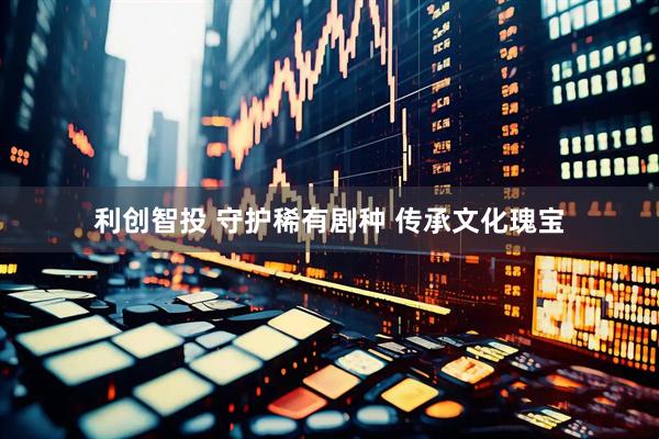 利创智投 守护稀有剧种 传承文化瑰宝