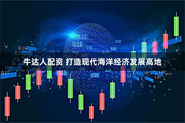牛达人配资 打造现代海洋经济发展高地