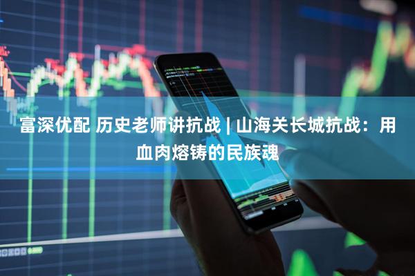 富深优配 历史老师讲抗战 | 山海关长城抗战：用血肉熔铸的民族魂