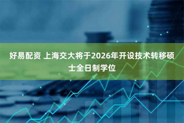 好易配资 上海交大将于2026年开设技术转移硕士全日制学位