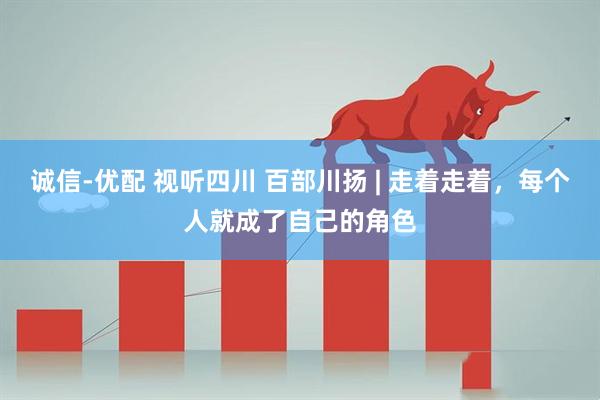 诚信-优配 视听四川 百部川扬 | 走着走着，每个人就成了自己的角色