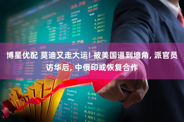博星优配 莫迪又走大运! 被美国逼到墙角, 派官员访华后, 中俄印或恢复合作