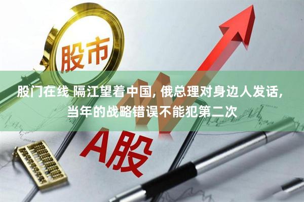股门在线 隔江望着中国, 俄总理对身边人发话, 当年的战略错误不能犯第二次
