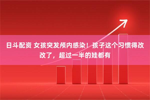日斗配资 女孩突发颅内感染！孩子这个习惯得改改了，超过一半的娃都有