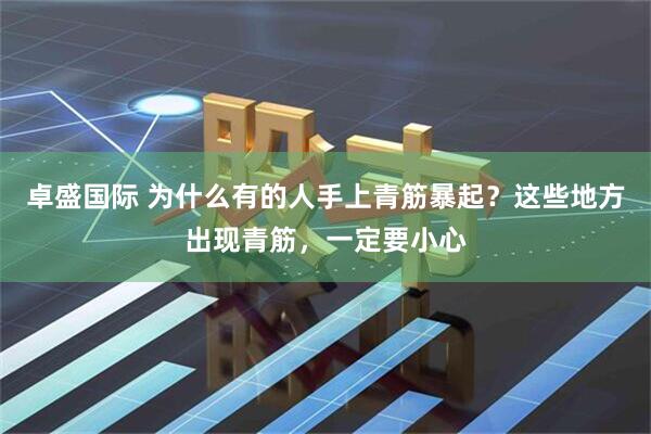 卓盛国际 为什么有的人手上青筋暴起？这些地方出现青筋，一定要小心