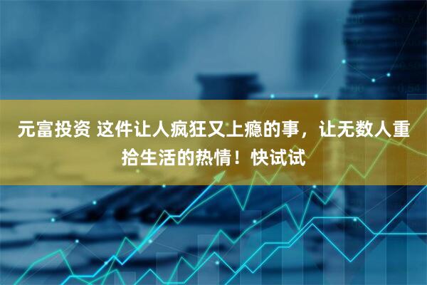 元富投资 这件让人疯狂又上瘾的事，让无数人重拾生活的热情！快试试