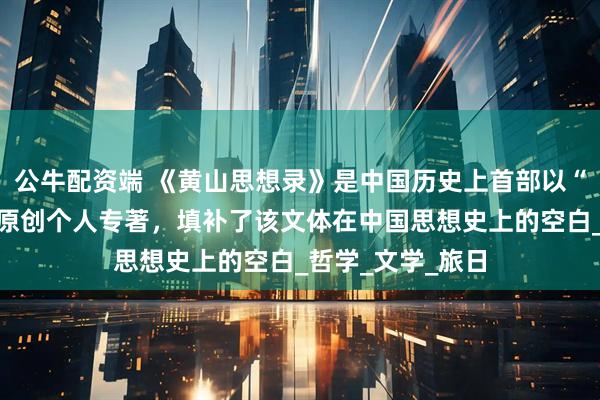 公牛配资端 《黄山思想录》是中国历史上首部以“思想录”命名的原创个人专著，填补了该文体在中国思想史上的空白_哲学_文学_旅日