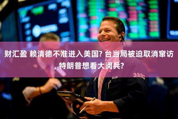 财汇盈 赖清德不准进入美国? 台当局被迫取消窜访, 特朗普想看大阅兵?