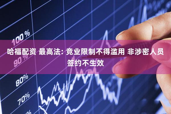 哈福配资 最高法: 竞业限制不得滥用 非涉密人员签约不生效