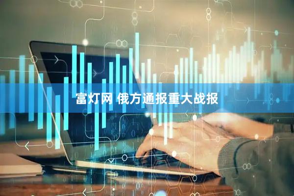 富灯网 俄方通报重大战报