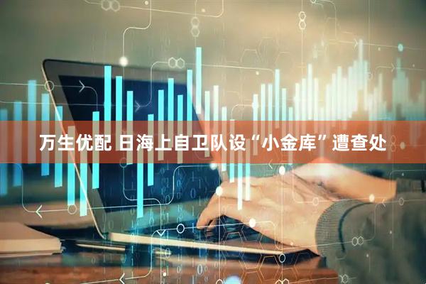 万生优配 日海上自卫队设“小金库”遭查处
