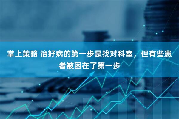 掌上策略 治好病的第一步是找对科室，但有些患者被困在了第一步