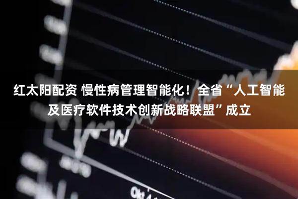 红太阳配资 慢性病管理智能化！全省“人工智能及医疗软件技术创新战略联盟”成立