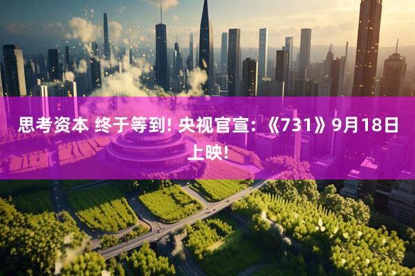 思考资本 终于等到! 央视官宣: 《731》9月18日上映!