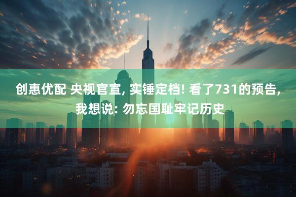 创惠优配 央视官宣, 实锤定档! 看了731的预告, 我想说: 勿忘国耻牢记历史