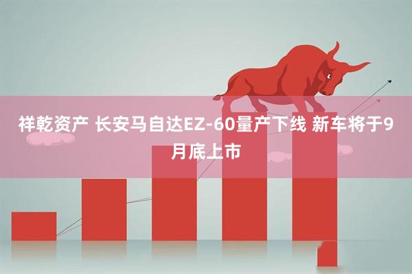 祥乾资产 长安马自达EZ-60量产下线 新车将于9月底上市