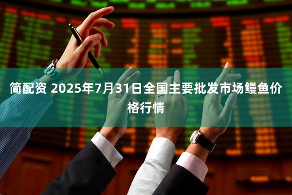 简配资 2025年7月31日全国主要批发市场鳗鱼价格行情