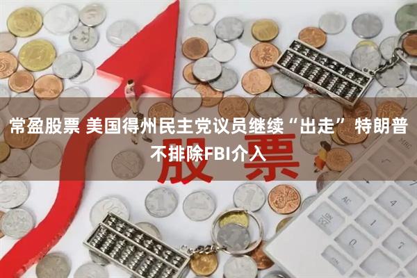 常盈股票 美国得州民主党议员继续“出走” 特朗普不排除FBI介入