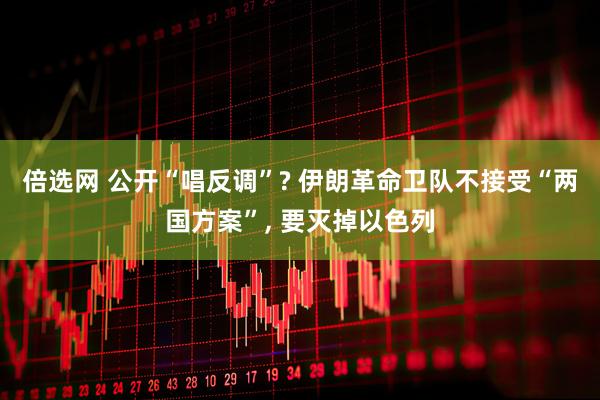 倍选网 公开“唱反调”? 伊朗革命卫队不接受“两国方案”, 要灭掉以色列