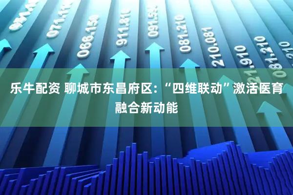 乐牛配资 聊城市东昌府区: “四维联动”激活医育融合新动能