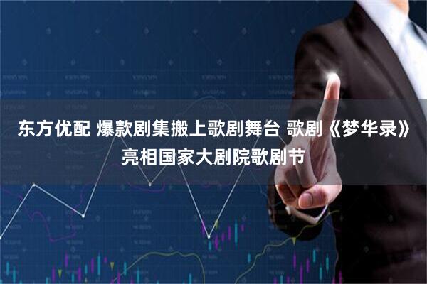 东方优配 爆款剧集搬上歌剧舞台 歌剧《梦华录》亮相国家大剧院歌剧节